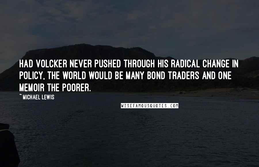 Michael Lewis Quotes: Had Volcker never pushed through his radical change in policy, the world would be many bond traders and one memoir the poorer.