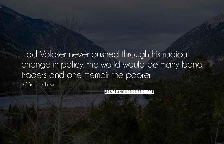 Michael Lewis Quotes: Had Volcker never pushed through his radical change in policy, the world would be many bond traders and one memoir the poorer.