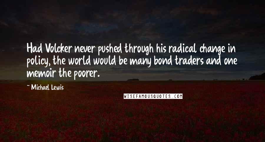 Michael Lewis Quotes: Had Volcker never pushed through his radical change in policy, the world would be many bond traders and one memoir the poorer.