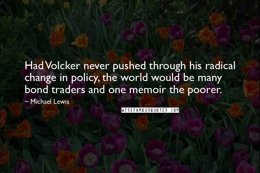 Michael Lewis Quotes: Had Volcker never pushed through his radical change in policy, the world would be many bond traders and one memoir the poorer.