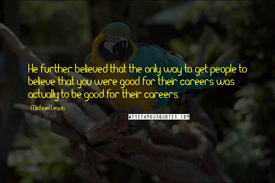 Michael Lewis Quotes: He further believed that the only way to get people to believe that you were good for their careers was actually to be good for their careers.