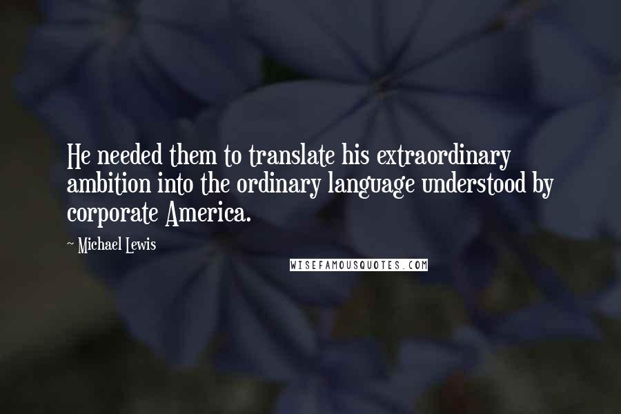 Michael Lewis Quotes: He needed them to translate his extraordinary ambition into the ordinary language understood by corporate America.