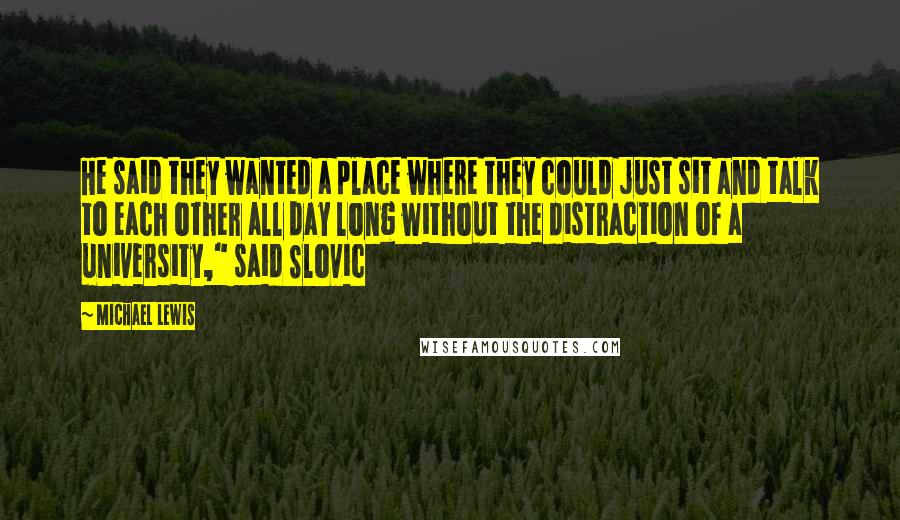 Michael Lewis Quotes: He said they wanted a place where they could just sit and talk to each other all day long without the distraction of a university," said Slovic