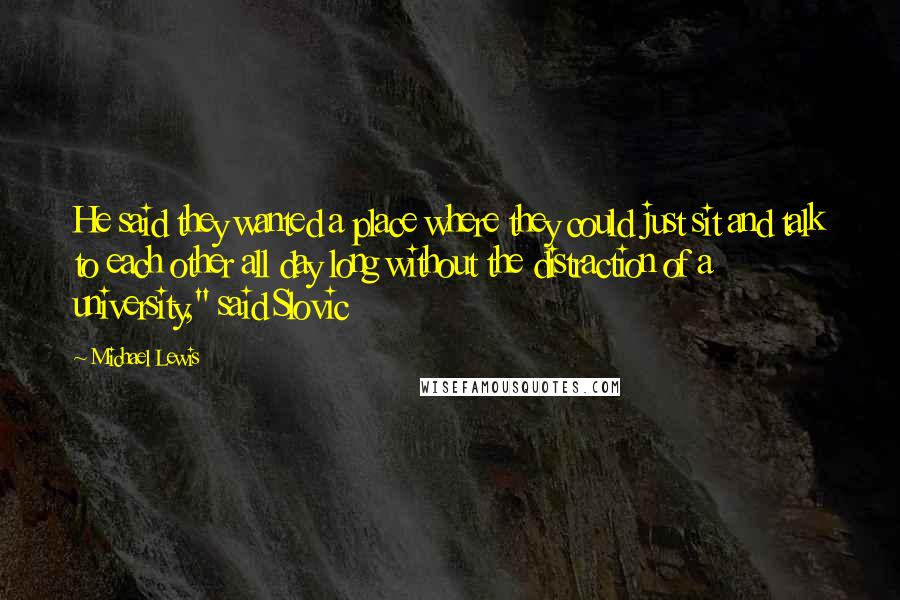 Michael Lewis Quotes: He said they wanted a place where they could just sit and talk to each other all day long without the distraction of a university," said Slovic