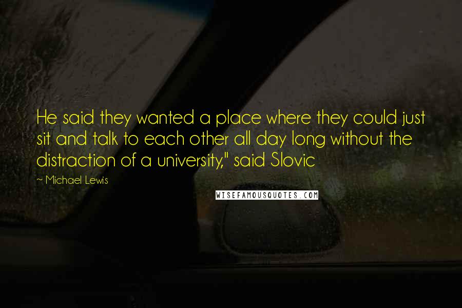 Michael Lewis Quotes: He said they wanted a place where they could just sit and talk to each other all day long without the distraction of a university," said Slovic