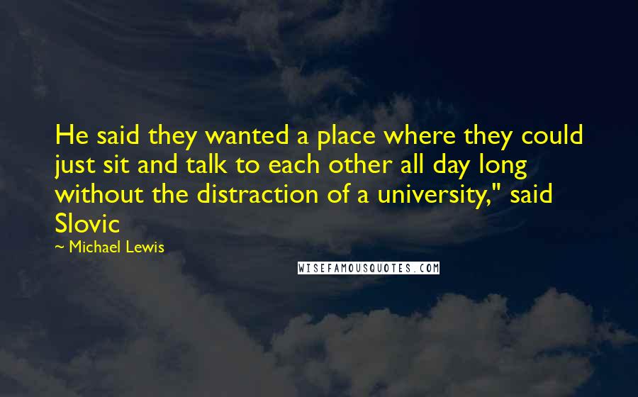 Michael Lewis Quotes: He said they wanted a place where they could just sit and talk to each other all day long without the distraction of a university," said Slovic