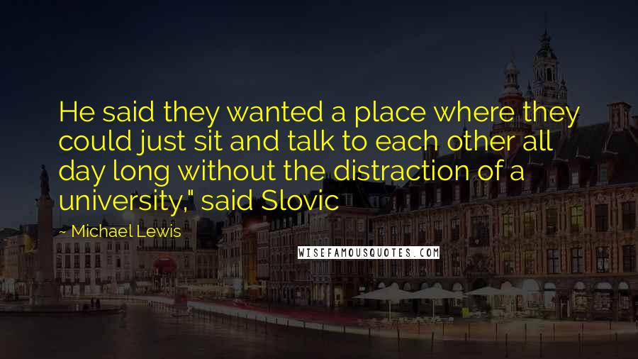 Michael Lewis Quotes: He said they wanted a place where they could just sit and talk to each other all day long without the distraction of a university," said Slovic
