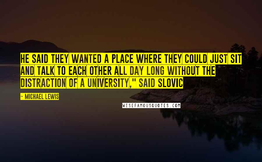 Michael Lewis Quotes: He said they wanted a place where they could just sit and talk to each other all day long without the distraction of a university," said Slovic