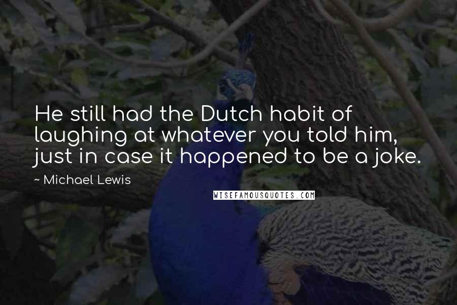 Michael Lewis Quotes: He still had the Dutch habit of laughing at whatever you told him, just in case it happened to be a joke.