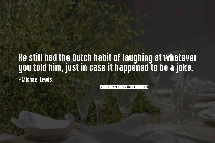 Michael Lewis Quotes: He still had the Dutch habit of laughing at whatever you told him, just in case it happened to be a joke.