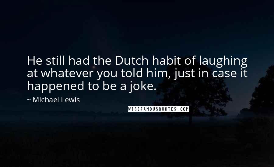 Michael Lewis Quotes: He still had the Dutch habit of laughing at whatever you told him, just in case it happened to be a joke.