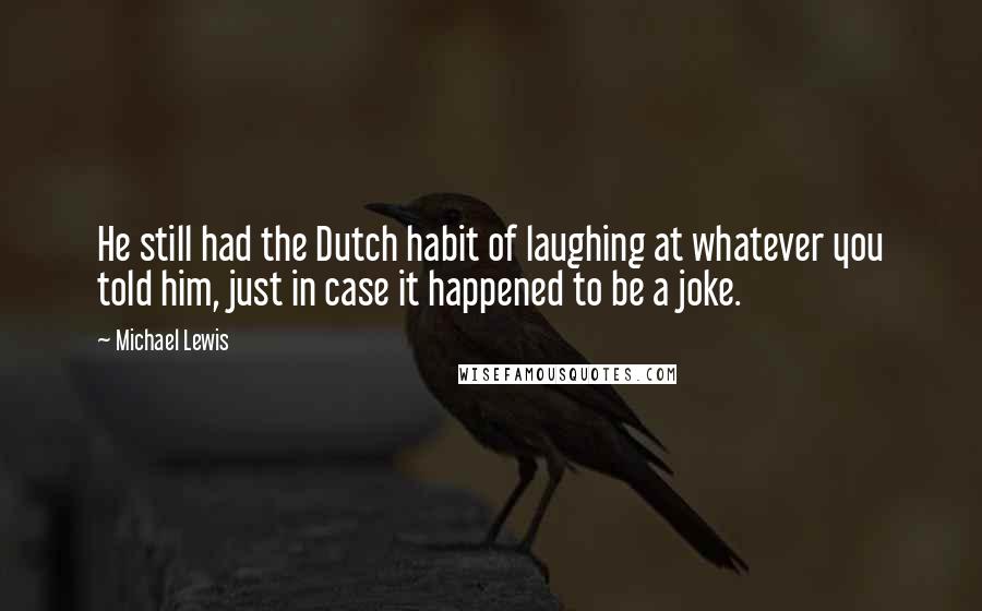 Michael Lewis Quotes: He still had the Dutch habit of laughing at whatever you told him, just in case it happened to be a joke.