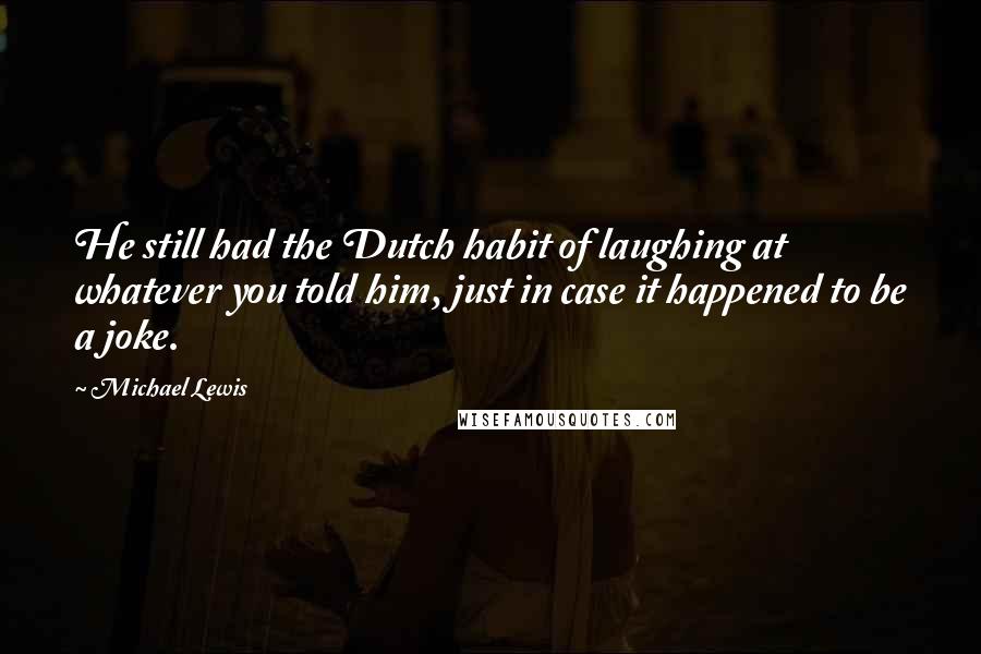Michael Lewis Quotes: He still had the Dutch habit of laughing at whatever you told him, just in case it happened to be a joke.
