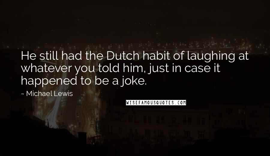 Michael Lewis Quotes: He still had the Dutch habit of laughing at whatever you told him, just in case it happened to be a joke.