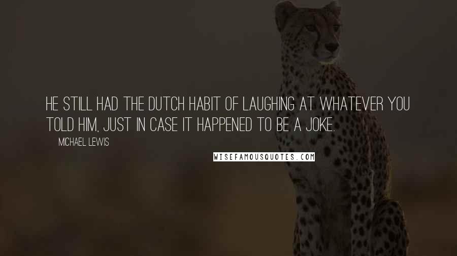 Michael Lewis Quotes: He still had the Dutch habit of laughing at whatever you told him, just in case it happened to be a joke.