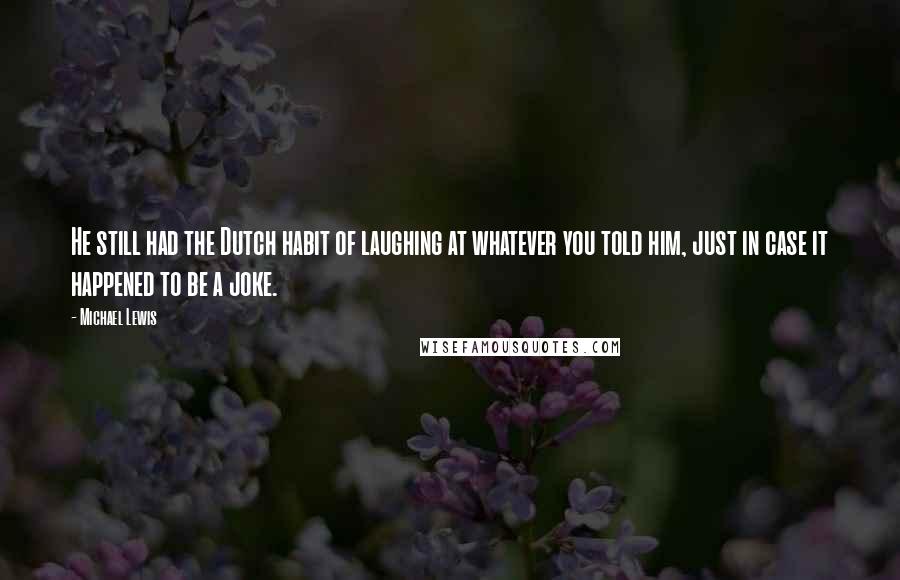 Michael Lewis Quotes: He still had the Dutch habit of laughing at whatever you told him, just in case it happened to be a joke.