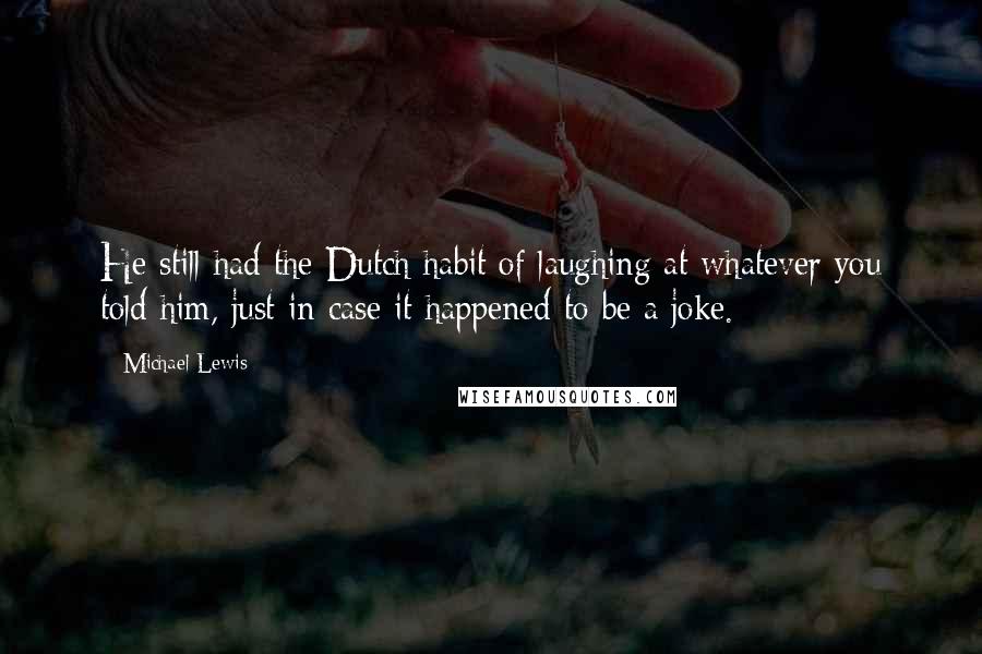 Michael Lewis Quotes: He still had the Dutch habit of laughing at whatever you told him, just in case it happened to be a joke.