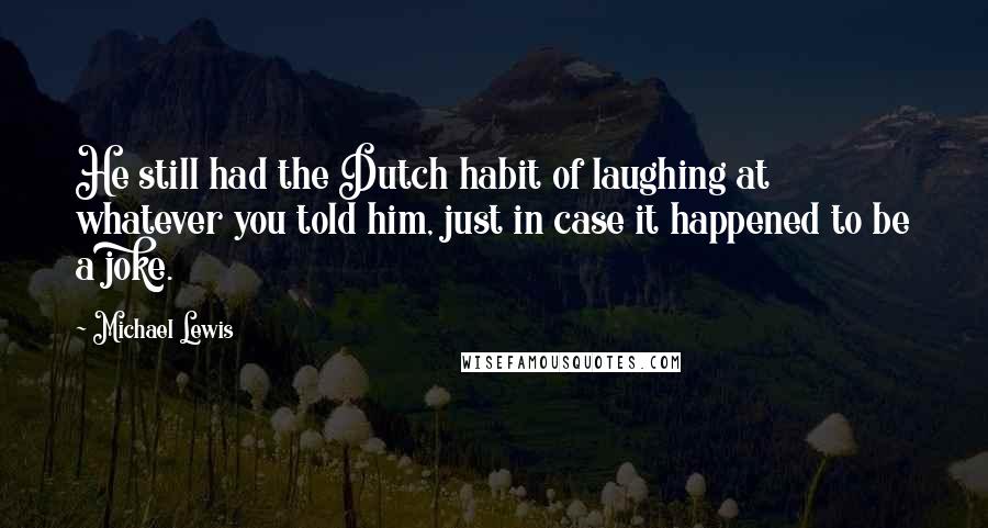 Michael Lewis Quotes: He still had the Dutch habit of laughing at whatever you told him, just in case it happened to be a joke.