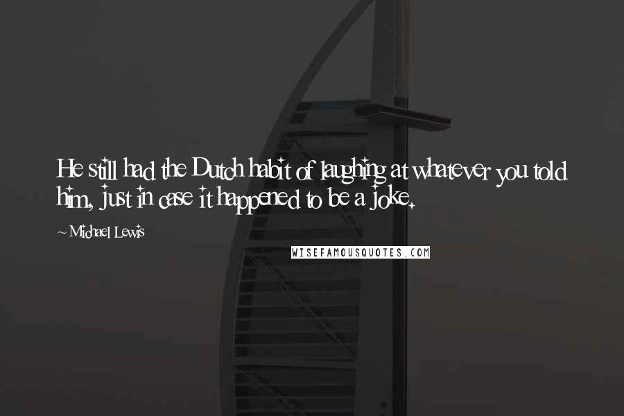 Michael Lewis Quotes: He still had the Dutch habit of laughing at whatever you told him, just in case it happened to be a joke.