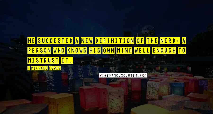 Michael Lewis Quotes: He suggested a new definition of the nerd: a person who knows his own mind well enough to mistrust it.