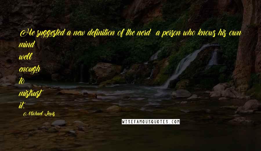 Michael Lewis Quotes: He suggested a new definition of the nerd: a person who knows his own mind well enough to mistrust it.