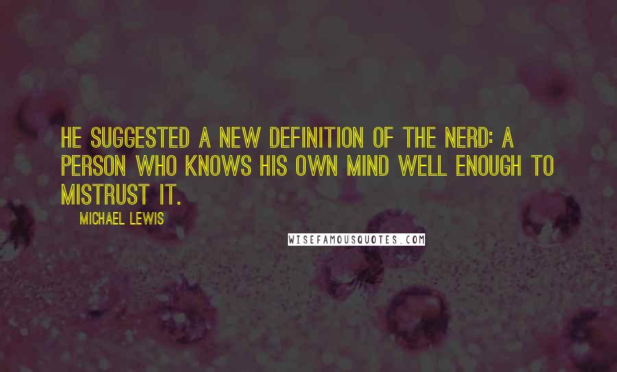 Michael Lewis Quotes: He suggested a new definition of the nerd: a person who knows his own mind well enough to mistrust it.