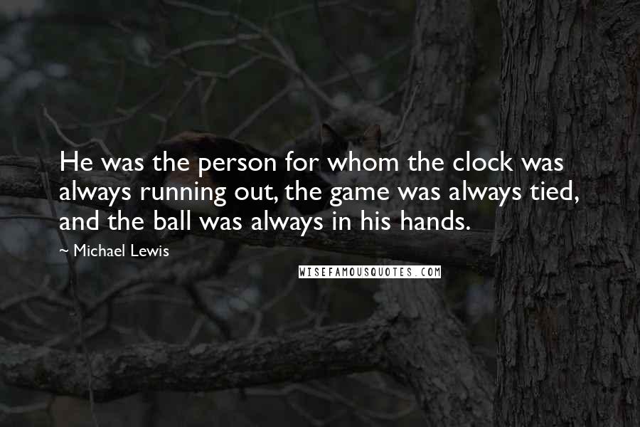 Michael Lewis Quotes: He was the person for whom the clock was always running out, the game was always tied, and the ball was always in his hands.