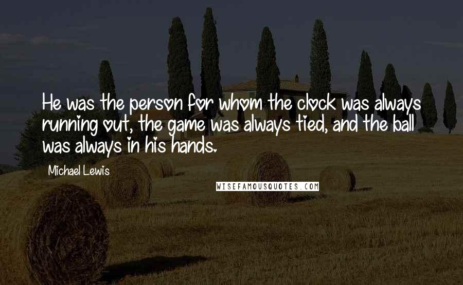 Michael Lewis Quotes: He was the person for whom the clock was always running out, the game was always tied, and the ball was always in his hands.