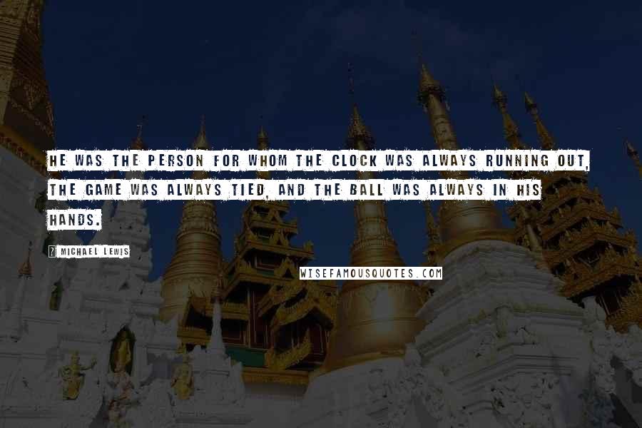 Michael Lewis Quotes: He was the person for whom the clock was always running out, the game was always tied, and the ball was always in his hands.