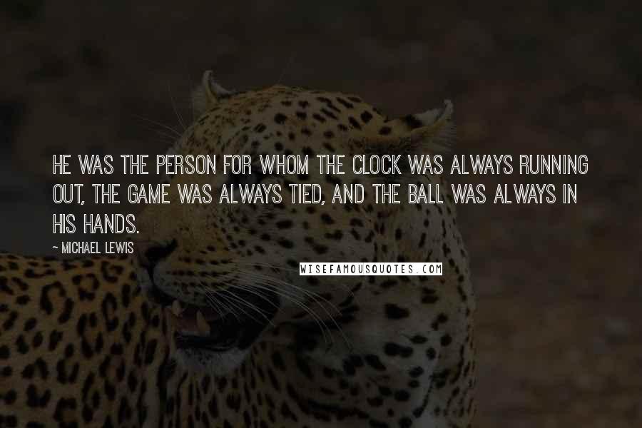 Michael Lewis Quotes: He was the person for whom the clock was always running out, the game was always tied, and the ball was always in his hands.