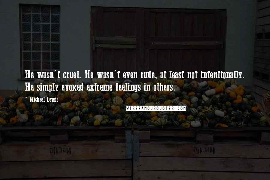 Michael Lewis Quotes: He wasn't cruel. He wasn't even rude, at least not intentionally. He simply evoked extreme feelings in others.