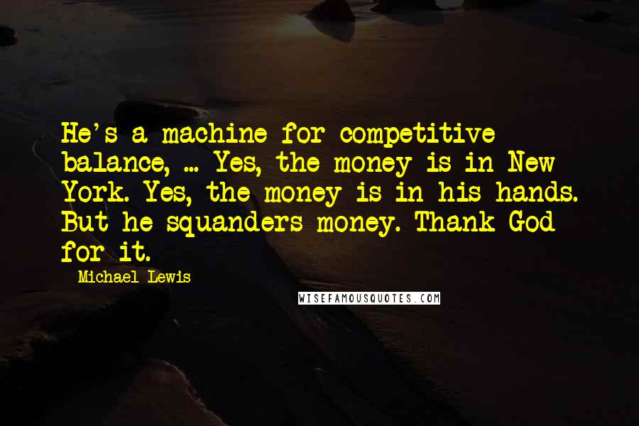 Michael Lewis Quotes: He's a machine for competitive balance, ... Yes, the money is in New York. Yes, the money is in his hands. But he squanders money. Thank God for it.
