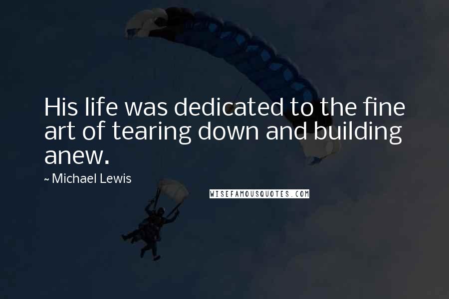 Michael Lewis Quotes: His life was dedicated to the fine art of tearing down and building anew.