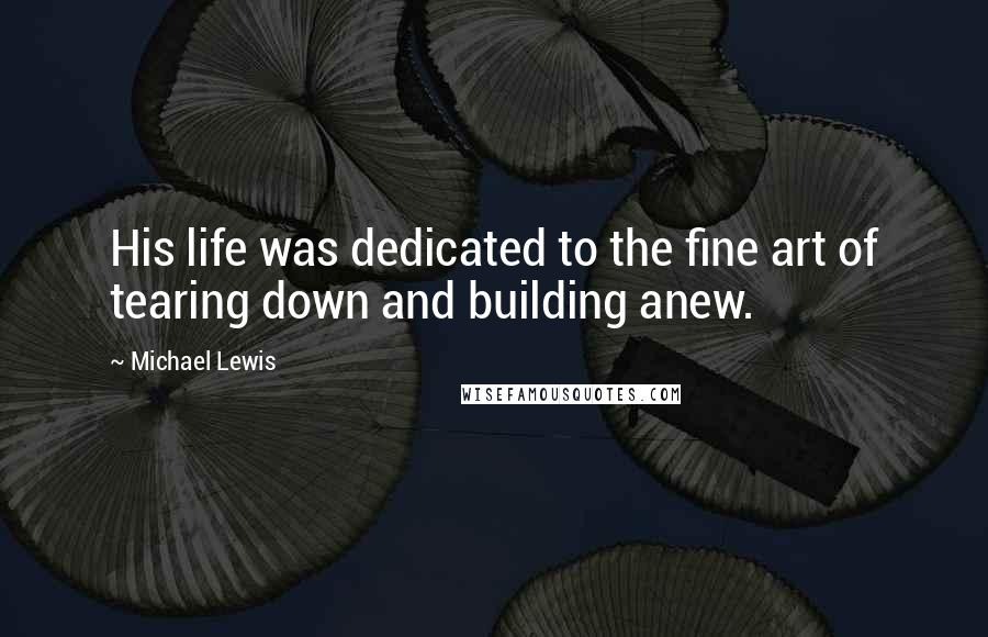 Michael Lewis Quotes: His life was dedicated to the fine art of tearing down and building anew.