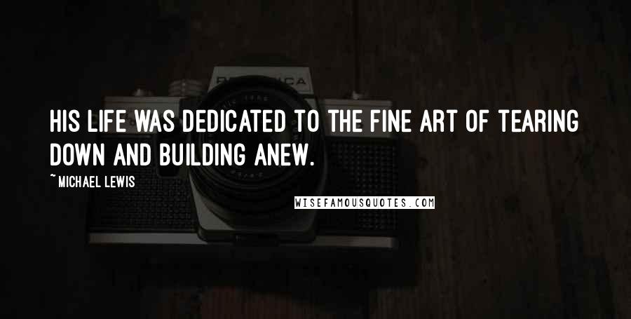 Michael Lewis Quotes: His life was dedicated to the fine art of tearing down and building anew.