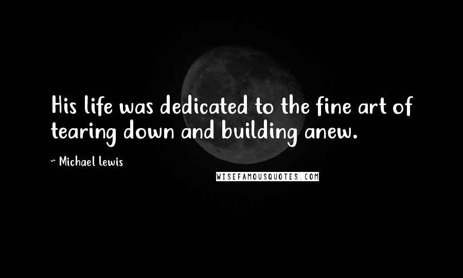 Michael Lewis Quotes: His life was dedicated to the fine art of tearing down and building anew.