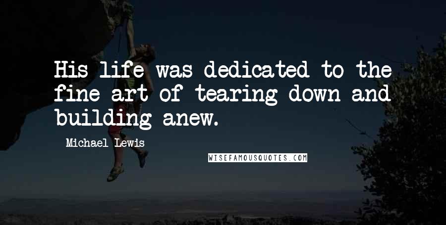 Michael Lewis Quotes: His life was dedicated to the fine art of tearing down and building anew.