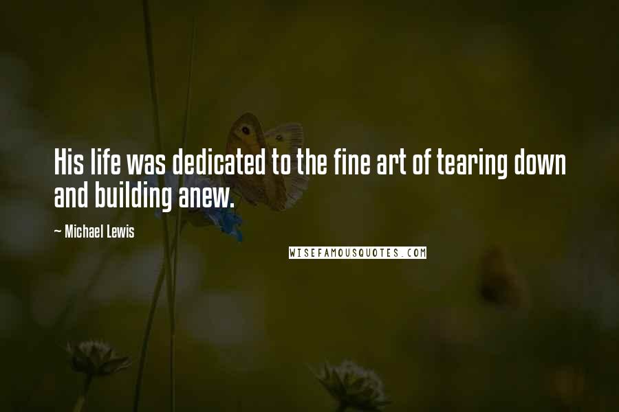 Michael Lewis Quotes: His life was dedicated to the fine art of tearing down and building anew.