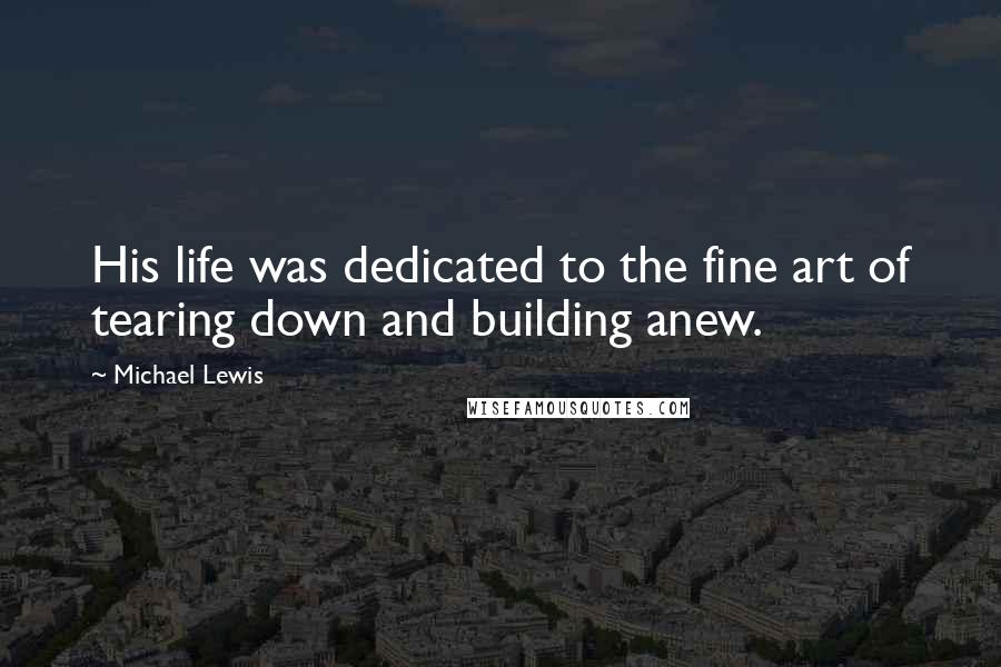 Michael Lewis Quotes: His life was dedicated to the fine art of tearing down and building anew.