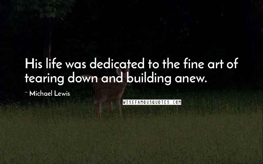 Michael Lewis Quotes: His life was dedicated to the fine art of tearing down and building anew.