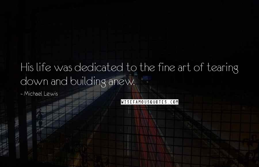 Michael Lewis Quotes: His life was dedicated to the fine art of tearing down and building anew.