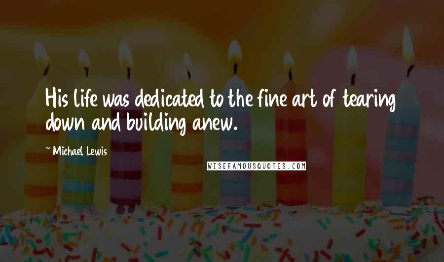 Michael Lewis Quotes: His life was dedicated to the fine art of tearing down and building anew.