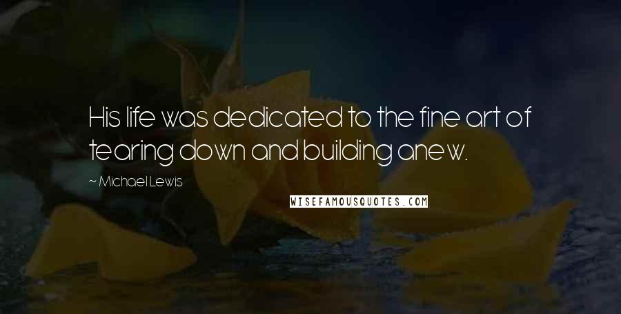 Michael Lewis Quotes: His life was dedicated to the fine art of tearing down and building anew.