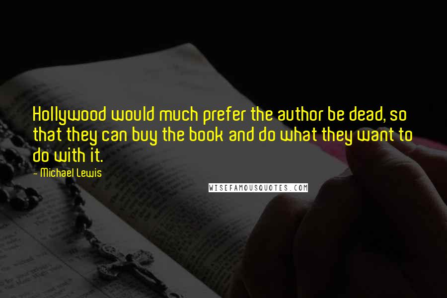 Michael Lewis Quotes: Hollywood would much prefer the author be dead, so that they can buy the book and do what they want to do with it.