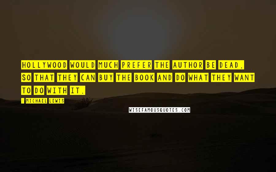 Michael Lewis Quotes: Hollywood would much prefer the author be dead, so that they can buy the book and do what they want to do with it.