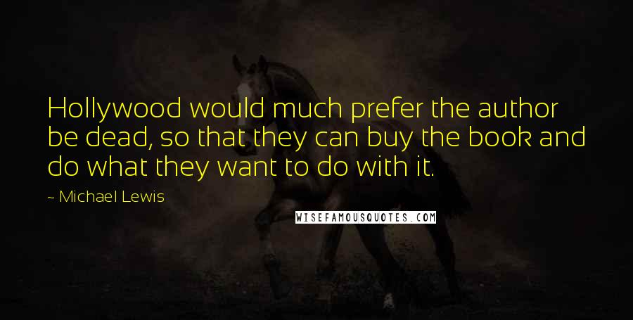 Michael Lewis Quotes: Hollywood would much prefer the author be dead, so that they can buy the book and do what they want to do with it.