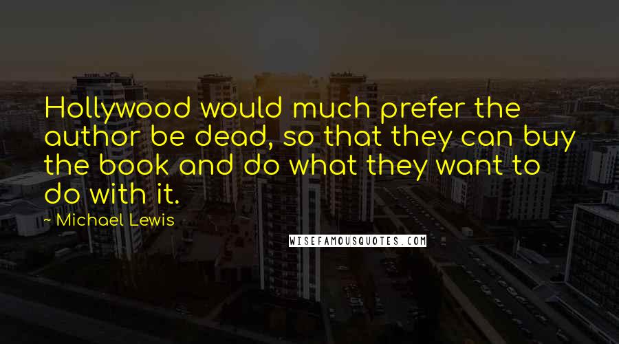 Michael Lewis Quotes: Hollywood would much prefer the author be dead, so that they can buy the book and do what they want to do with it.