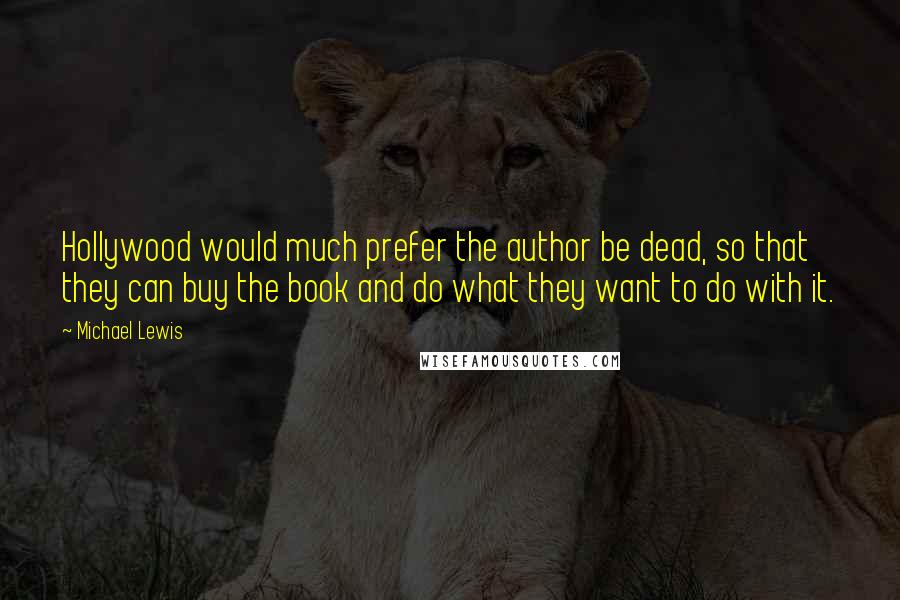 Michael Lewis Quotes: Hollywood would much prefer the author be dead, so that they can buy the book and do what they want to do with it.