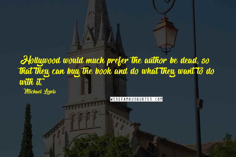 Michael Lewis Quotes: Hollywood would much prefer the author be dead, so that they can buy the book and do what they want to do with it.