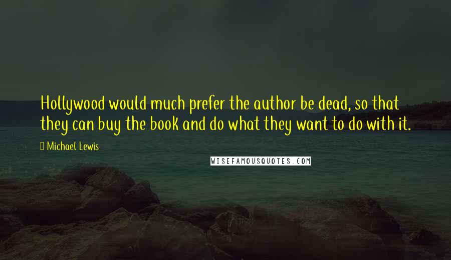 Michael Lewis Quotes: Hollywood would much prefer the author be dead, so that they can buy the book and do what they want to do with it.